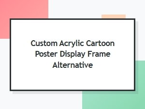 Alternative to Custom Acrylic Cartoon Poster Display Frames